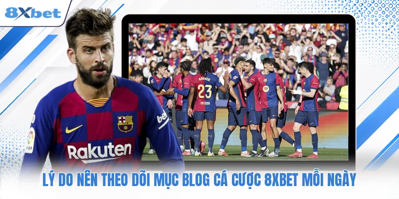 Lý do nên theo dõi mục blog cá cược 8XBET mỗi ngày